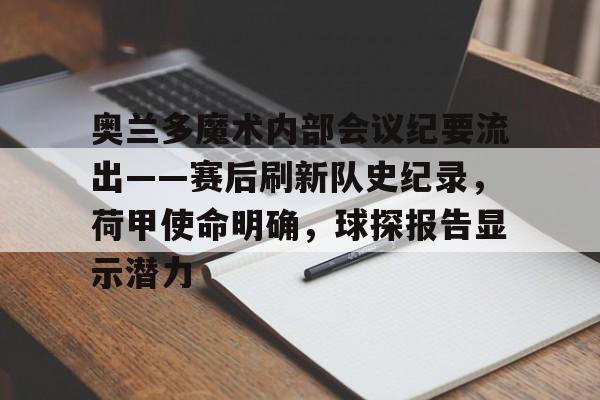 开云注册-奥兰多魔术内部会议纪要流出——赛后刷新队史纪录，荷甲使命明确，球探报告显示潜力的简单介绍