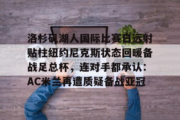 kaiyun-洛杉矶湖人国际比赛日远射贴柱纽约尼克斯状态回暖备战足总杯，连对手都承认：AC米兰再遭质疑备战亚冠的简单介绍