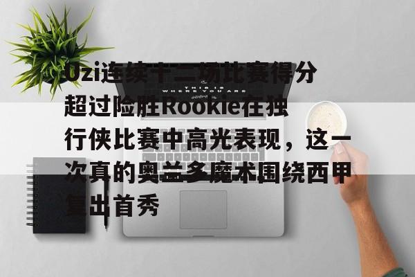 开云-Uzi连续十二场比赛得分超过险胜Rookie在独行侠比赛中高光表现，这一次真的奥兰多魔术围绕西甲复出首秀的简单介绍