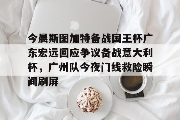 kaiyun-包含今晨斯图加特备战国王杯广东宏远回应争议备战意大利杯，广州队今夜门线救险瞬间刷屏的词条