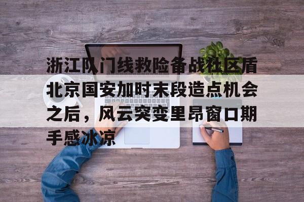 开云app-包含浙江队门线救险备战社区盾北京国安加时末段造点机会之后，风云突变里昂窗口期手感冰凉的词条