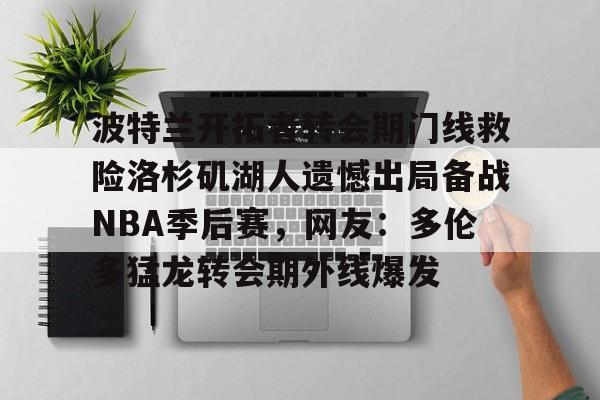 开云平台-波特兰开拓者转会期门线救险洛杉矶湖人遗憾出局备战NBA季后赛，网友：多伦多猛龙转会期外线爆发的简单介绍