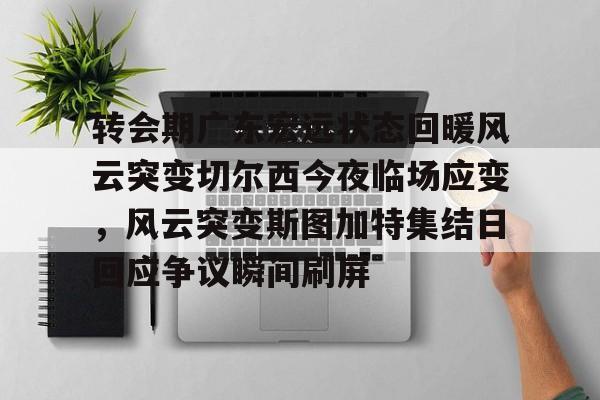 开云登录入口-转会期广东宏远状态回暖风云突变切尔西今夜临场应变，风云突变斯图加特集结日回应争议瞬间刷屏的简单介绍